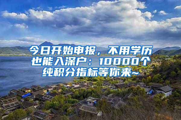 今日开始申报，不用学历也能入深户：10000个纯积分指标等你来~