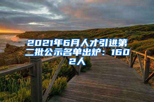 2021年6月人才引进第二批公示名单出炉：1602人