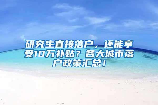 研究生直接落户，还能享受10万补贴？各大城市落户政策汇总！