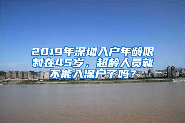 2019年深圳入户年龄限制在45岁，超龄人员就不能入深户了吗？