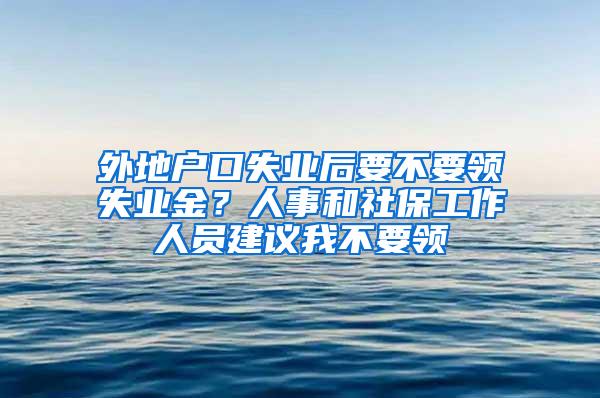 外地户口失业后要不要领失业金？人事和社保工作人员建议我不要领