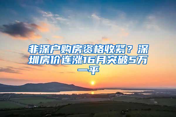 非深户购房资格收紧？深圳房价连涨16月突破5万一平