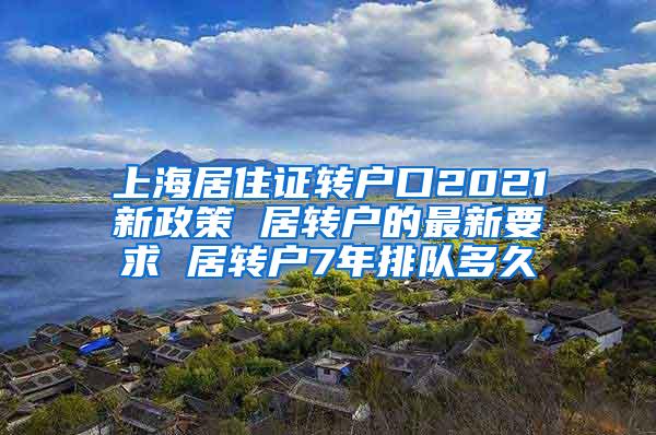 上海居住证转户口2021新政策 居转户的最新要求 居转户7年排队多久