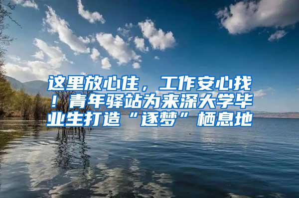 这里放心住，工作安心找！青年驿站为来深大学毕业生打造“逐梦”栖息地