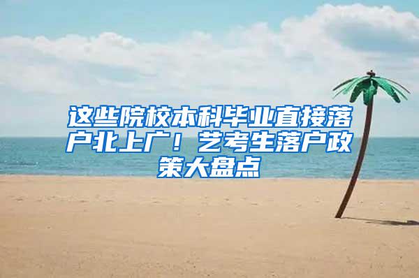 这些院校本科毕业直接落户北上广！艺考生落户政策大盘点