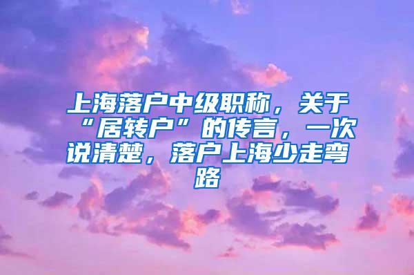 上海落户中级职称，关于“居转户”的传言，一次说清楚，落户上海少走弯路