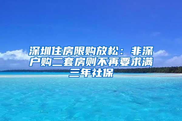 深圳住房限购放松：非深户购二套房则不再要求满三年社保