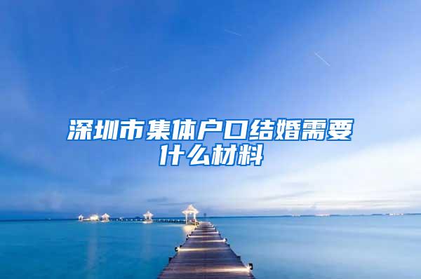 深圳市集体户口结婚需要什么材料