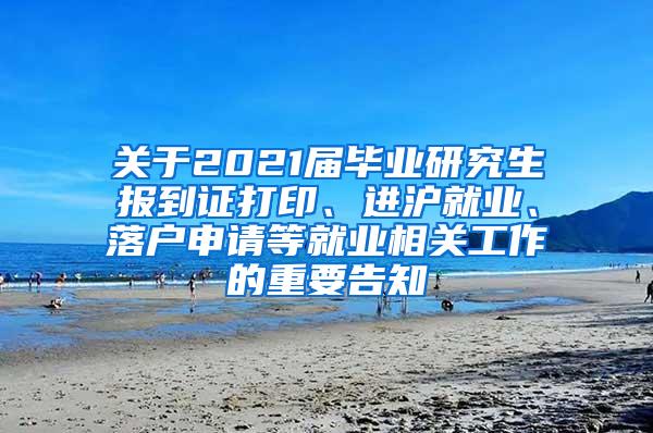 关于2021届毕业研究生报到证打印、进沪就业、落户申请等就业相关工作的重要告知