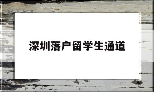 深圳落户留学生通道(留学生在深圳落户全攻略) 留学生入户深圳