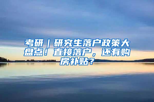 考研｜研究生落户政策大盘点！直接落户，还有购房补贴？