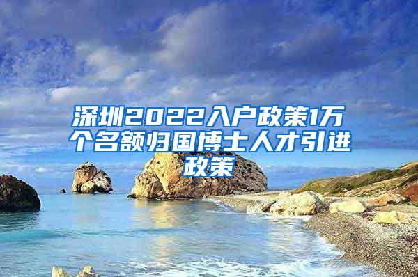 深圳2022入户政策1万个名额归国博士人才引进政策