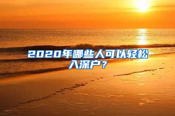 2020年哪些人可以轻松入深户？