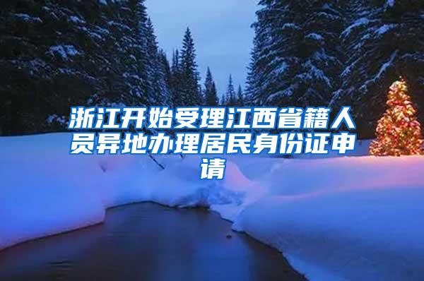 浙江开始受理江西省籍人员异地办理居民身份证申请