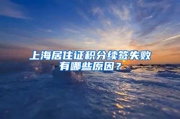 上海居住证积分续签失败有哪些原因？