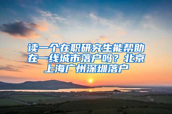 读一个在职研究生能帮助在一线城市落户吗？北京上海广州深圳落户