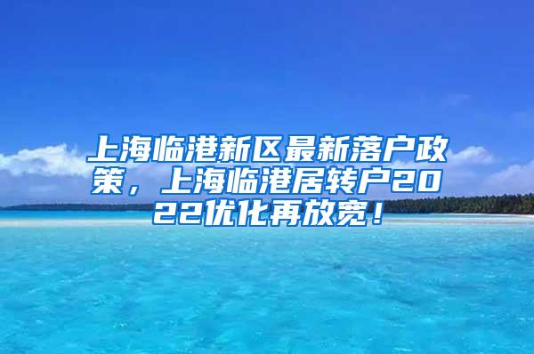 上海临港新区最新落户政策，上海临港居转户2022优化再放宽！