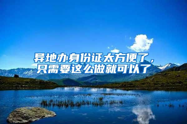 异地办身份证太方便了，只需要这么做就可以了