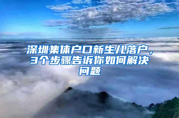 深圳集体户口新生儿落户，3个步骤告诉你如何解决问题