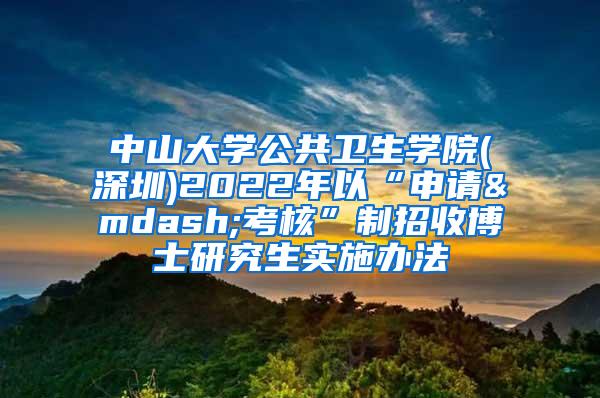 中山大学公共卫生学院(深圳)2022年以“申请—考核”制招收博士研究生实施办法