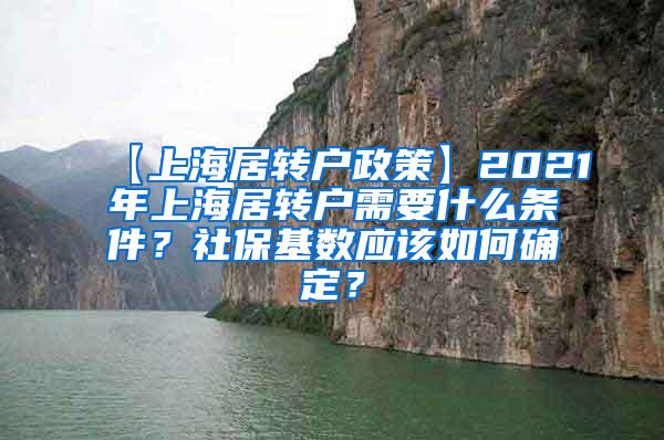 【上海居转户政策】2021年上海居转户需要什么条件？社保基数应该如何确定？