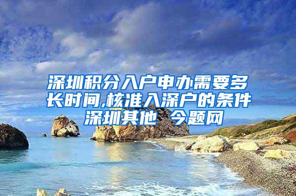 深圳积分入户申办需要多长时间,核准入深户的条件 深圳其他 今题网