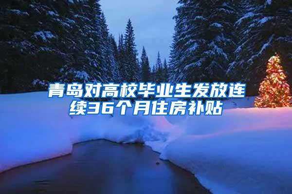 青岛对高校毕业生发放连续36个月住房补贴