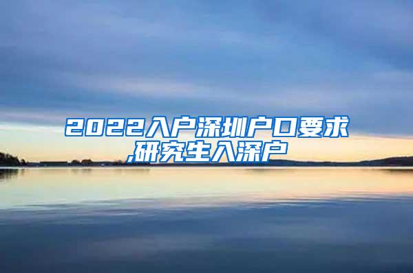 2022入户深圳户口要求,研究生入深户