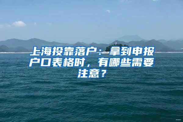 上海投靠落户：拿到申报户口表格时，有哪些需要注意？