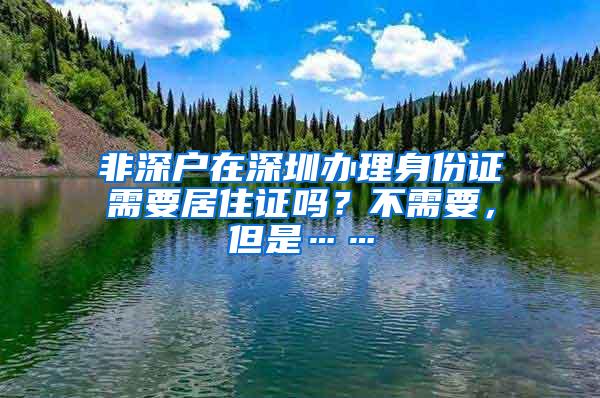 非深户在深圳办理身份证需要居住证吗？不需要，但是……