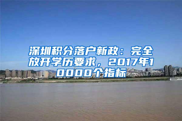 深圳积分落户新政：完全放开学历要求，2017年10000个指标