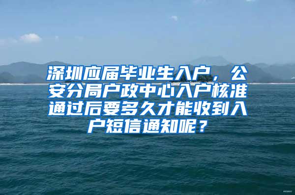 深圳应届毕业生入户，公安分局户政中心入户核准通过后要多久才能收到入户短信通知呢？