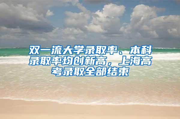 双一流大学录取率、本科录取率均创新高，上海高考录取全部结束