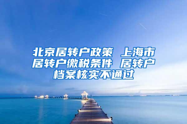 北京居转户政策 上海市居转户缴税条件 居转户档案核实不通过