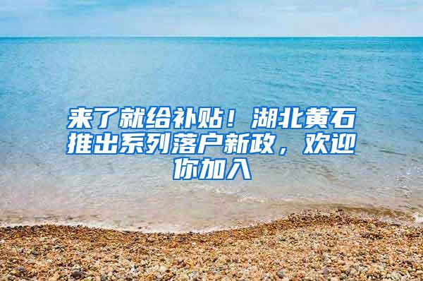 来了就给补贴！湖北黄石推出系列落户新政，欢迎你加入