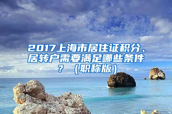 2017上海市居住证积分、居转户需要满足哪些条件？（职称版）