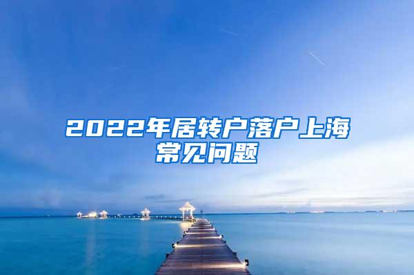 2022年居转户落户上海常见问题