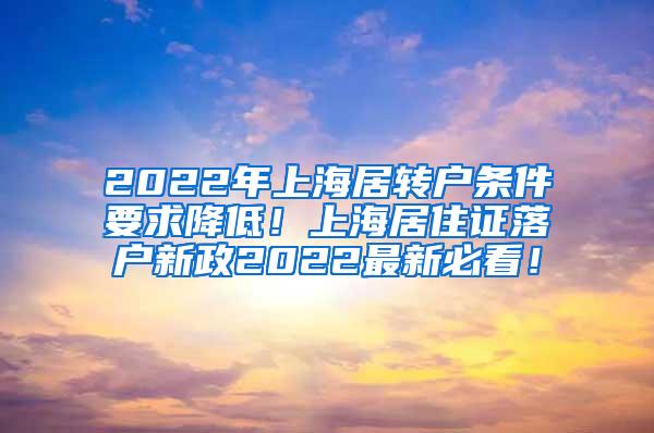 2022年上海居转户条件要求降低！上海居住证落户新政2022最新必看！