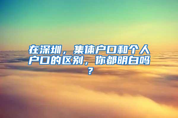 在深圳，集体户口和个人户口的区别，你都明白吗？