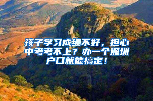 孩子学习成绩不好，担心中考考不上？办一个深圳户口就能搞定！