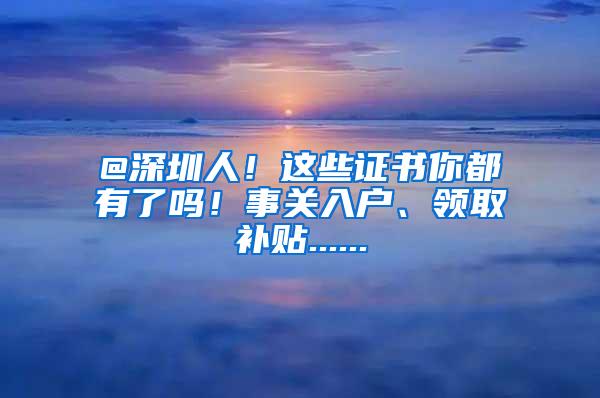 @深圳人！这些证书你都有了吗！事关入户、领取补贴......