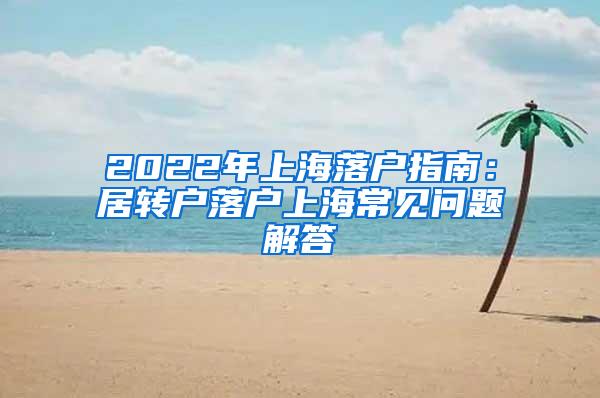 2022年上海落户指南：居转户落户上海常见问题解答