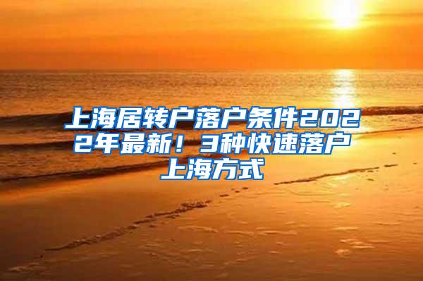 上海居转户落户条件2022年最新！3种快速落户上海方式