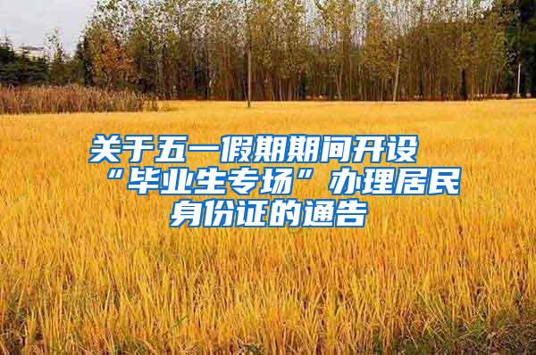 关于五一假期期间开设“毕业生专场”办理居民身份证的通告