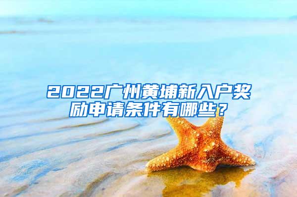 2022广州黄埔新入户奖励申请条件有哪些？