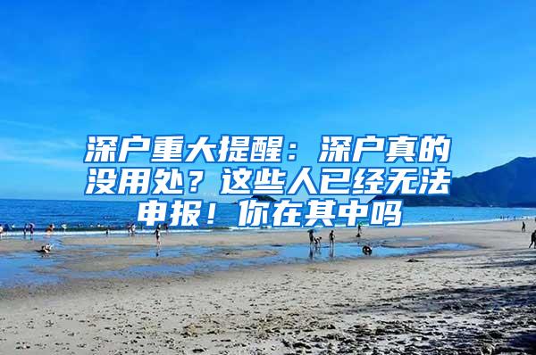 深户重大提醒：深户真的没用处？这些人已经无法申报！你在其中吗