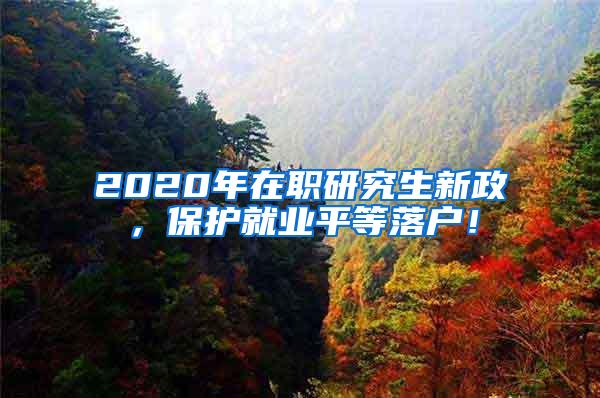 2020年在职研究生新政，保护就业平等落户！