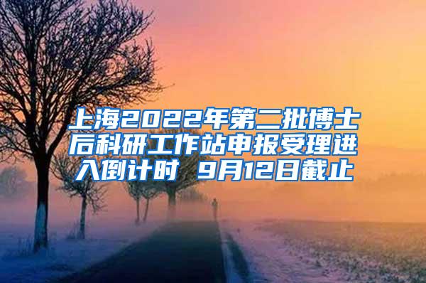 上海2022年第二批博士后科研工作站申报受理进入倒计时 9月12日截止