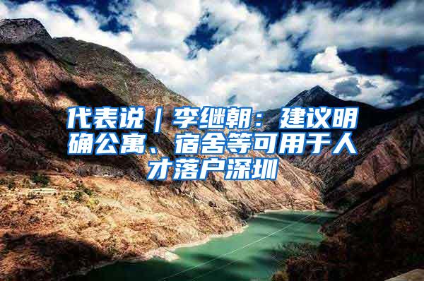 代表说｜李继朝：建议明确公寓、宿舍等可用于人才落户深圳