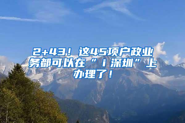 2+43！这45项户政业务都可以在“ｉ深圳”上办理了！